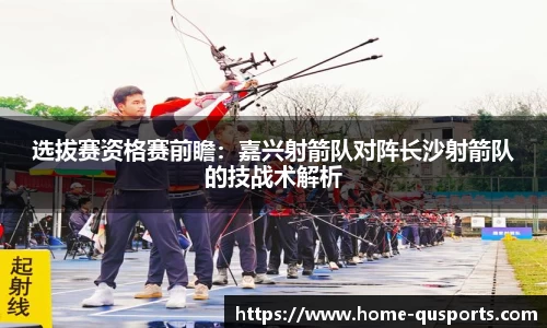 选拔赛资格赛前瞻：嘉兴射箭队对阵长沙射箭队的技战术解析