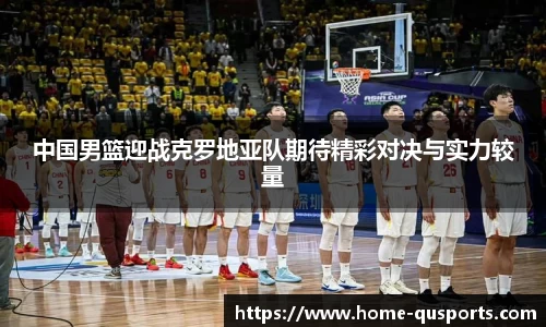 中国男篮迎战克罗地亚队期待精彩对决与实力较量