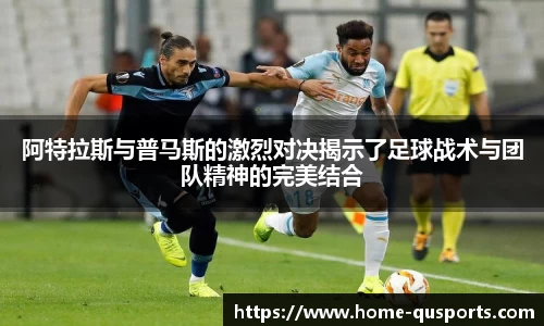 阿特拉斯与普马斯的激烈对决揭示了足球战术与团队精神的完美结合